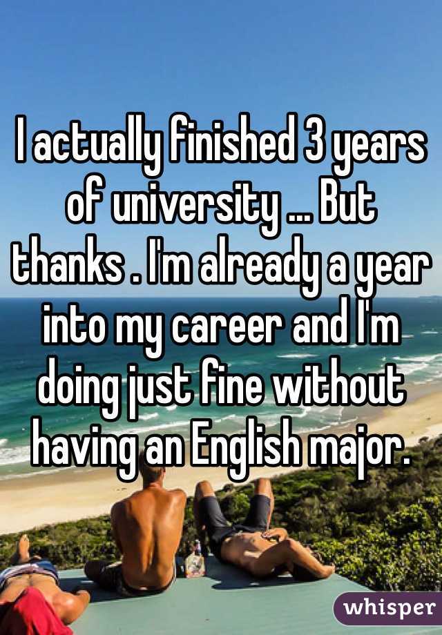 I actually finished 3 years of university ... But thanks . I'm already a year into my career and I'm doing just fine without having an English major. 