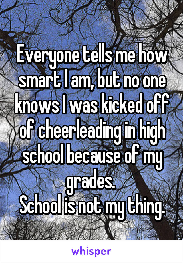 Everyone tells me how smart I am, but no one knows I was kicked off of cheerleading in high school because of my grades. 
School is not my thing.