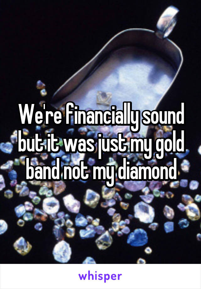 We're financially sound but it was just my gold band not my diamond