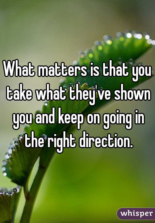 What matters is that you take what they've shown you and keep on going in the right direction.