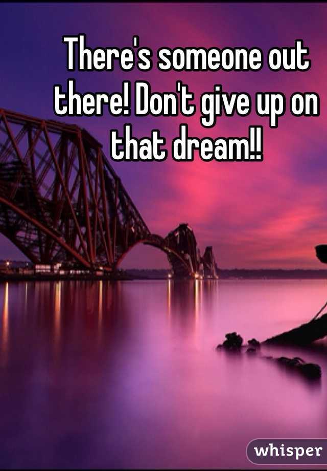 There's someone out there! Don't give up on that dream!!