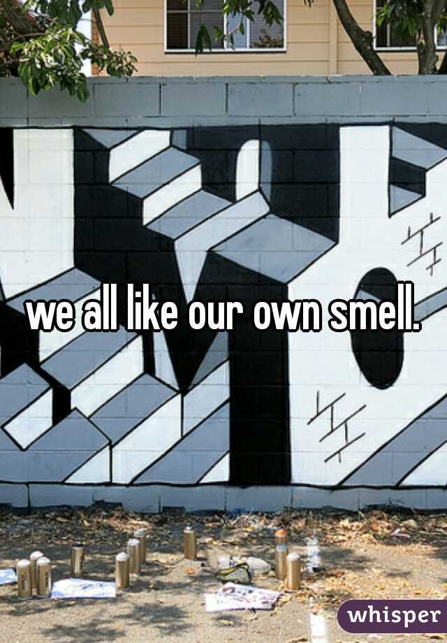 we all like our own smell.