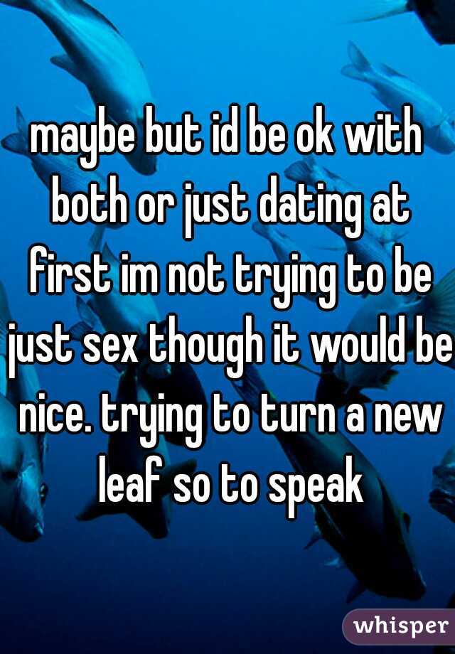 maybe but id be ok with both or just dating at first im not trying to be just sex though it would be nice. trying to turn a new leaf so to speak