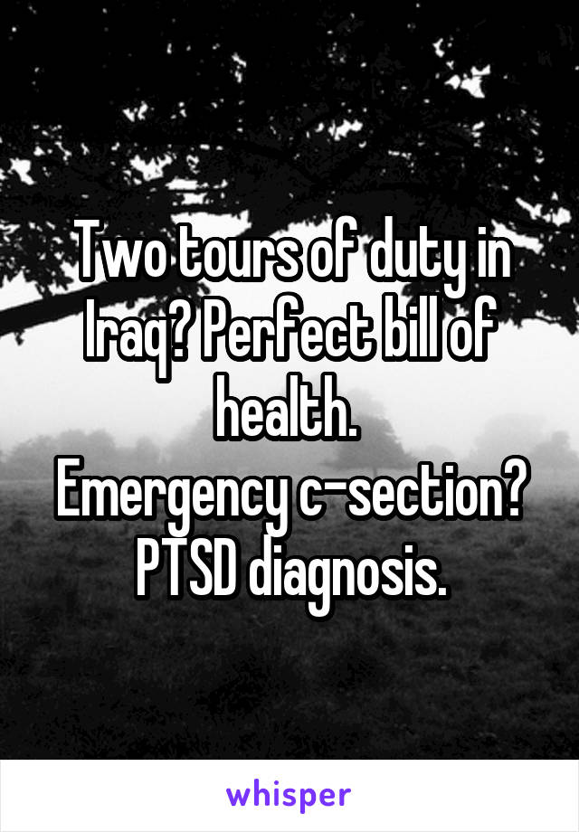 Two tours of duty in Iraq? Perfect bill of health. 
Emergency c-section? PTSD diagnosis.
