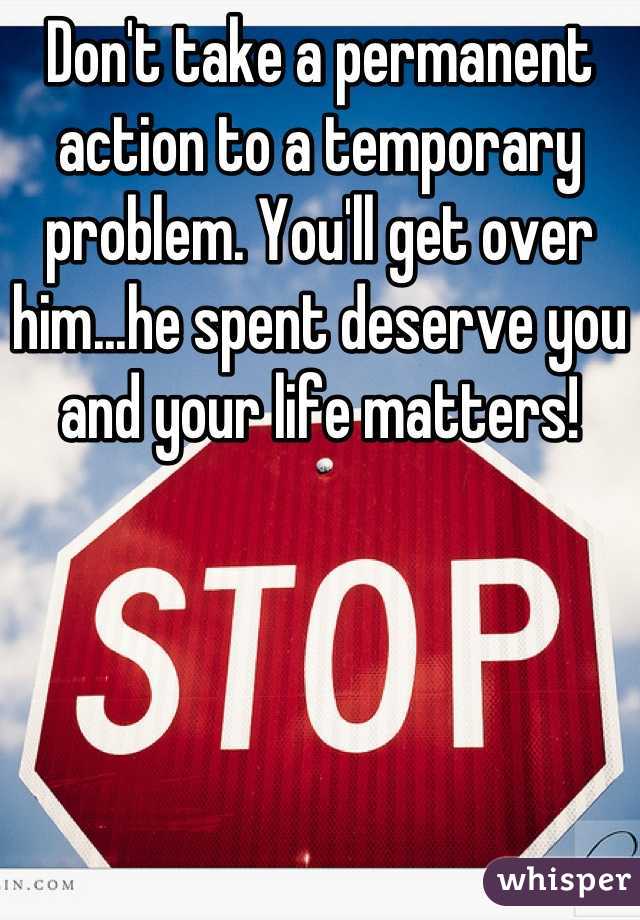 Don't take a permanent action to a temporary problem. You'll get over him...he spent deserve you and your life matters!