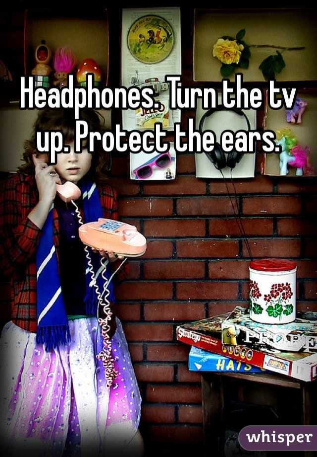 Headphones. Turn the tv up. Protect the ears. 