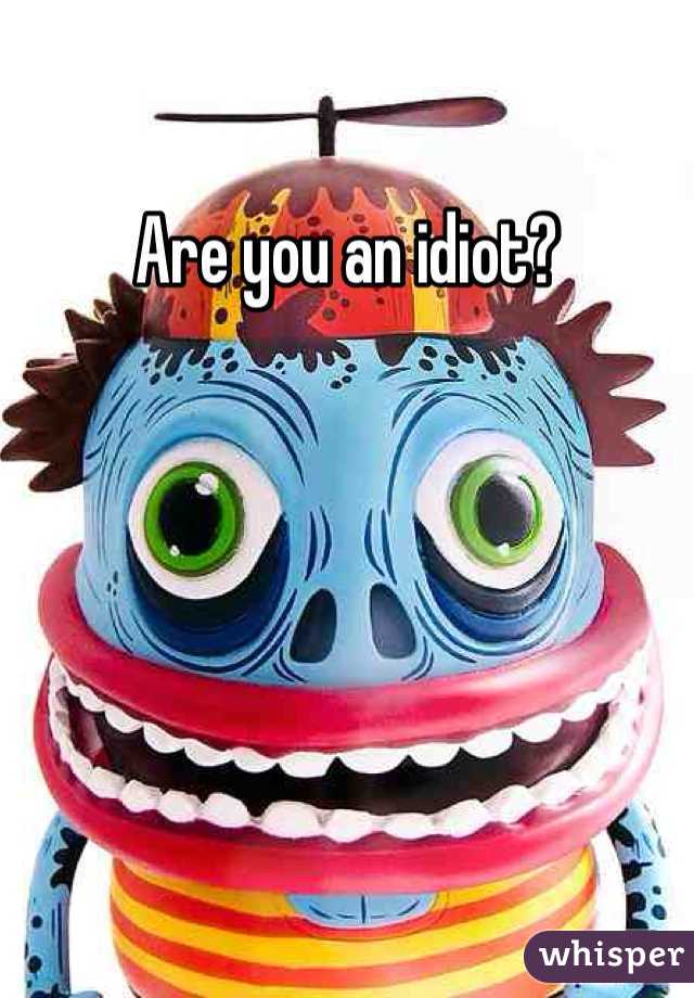 Are you an idiot? 