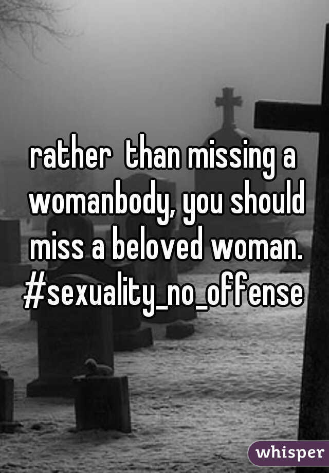 rather  than missing a womanbody, you should miss a beloved woman.
#sexuality_no_offense