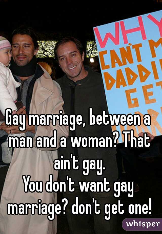 Gay marriage, between a man and a woman? That ain't gay.

You don't want gay marriage? don't get one!