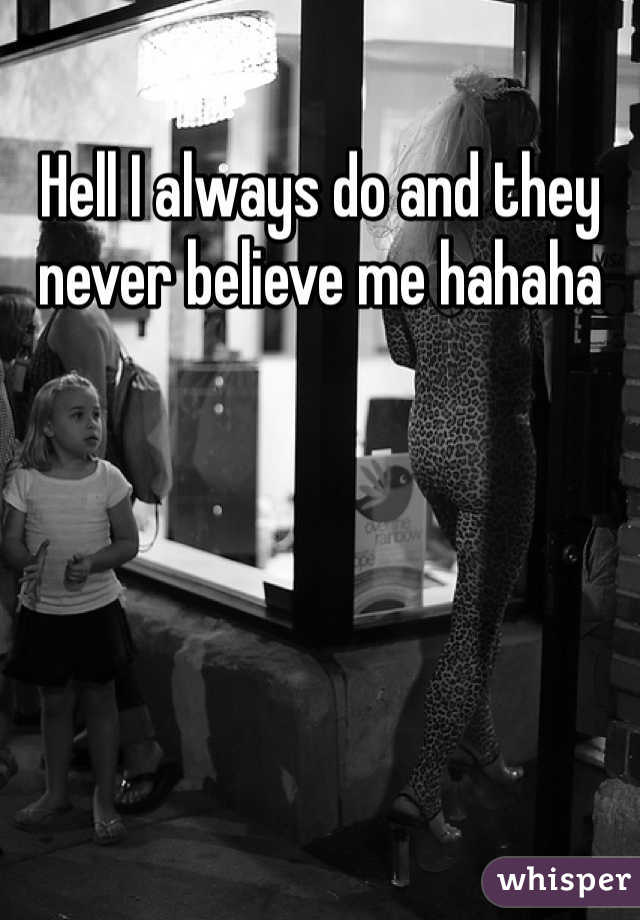 Hell I always do and they never believe me hahaha 