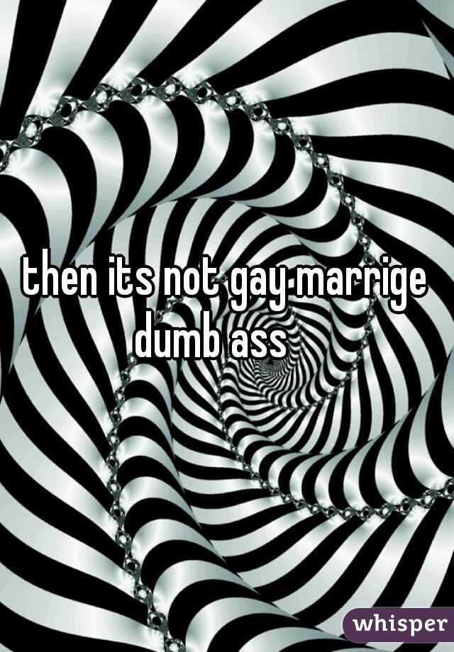 then its not gay marrige dumb ass    