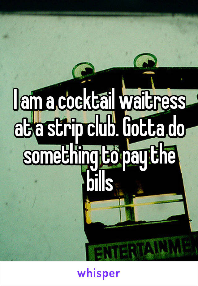 I am a cocktail waitress at a strip club. Gotta do something to pay the bills