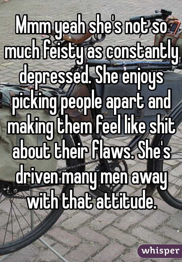 Mmm yeah she's not so much feisty as constantly depressed. She enjoys picking people apart and making them feel like shit about their flaws. She's driven many men away with that attitude.