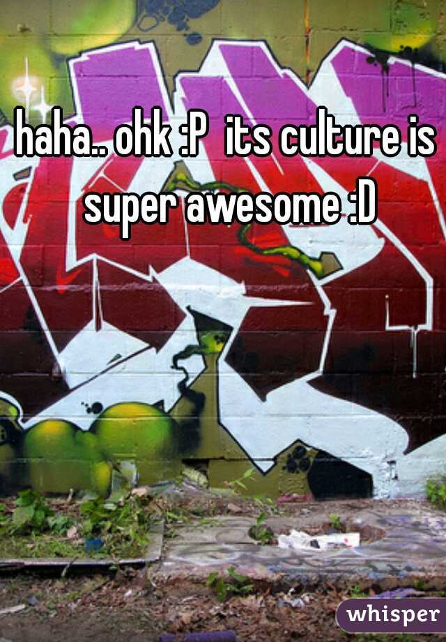 haha.. ohk :P  its culture is super awesome :D