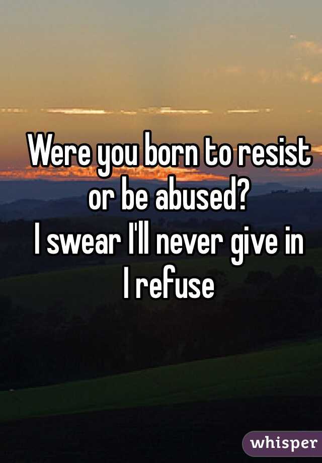 Were you born to resist or be abused?
I swear I'll never give in
I refuse