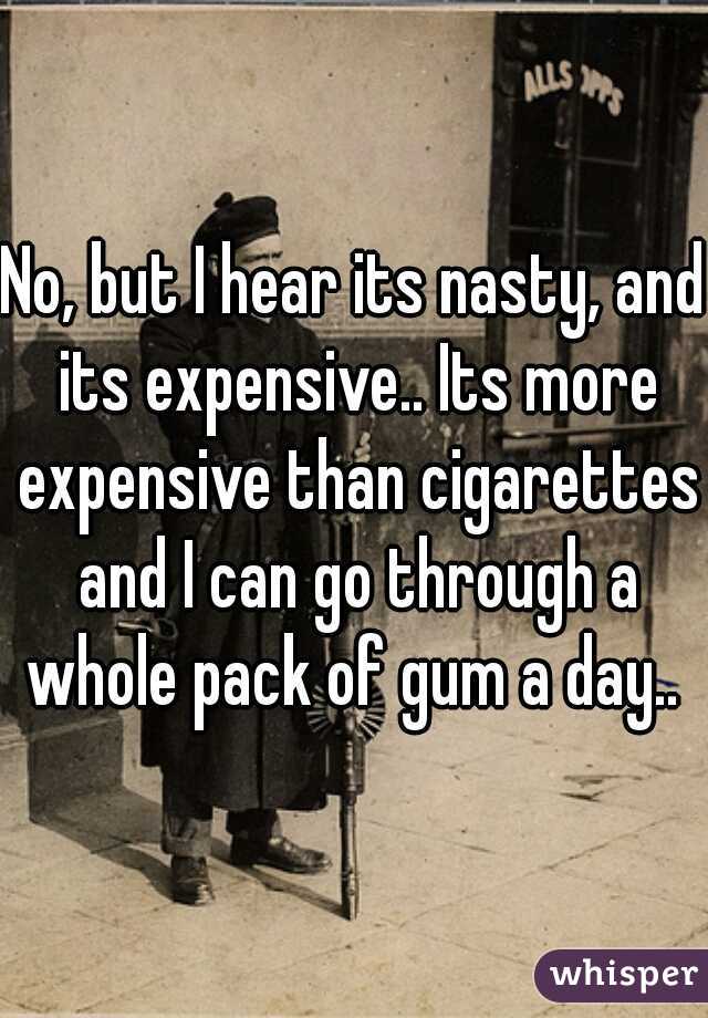 No, but I hear its nasty, and its expensive.. Its more expensive than cigarettes and I can go through a whole pack of gum a day.. 