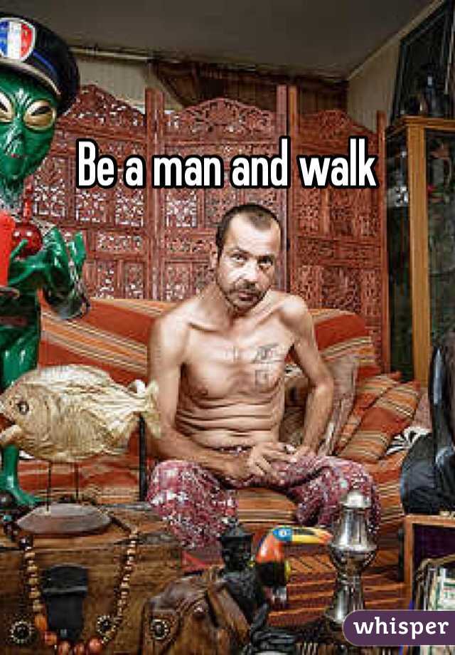 Be a man and walk