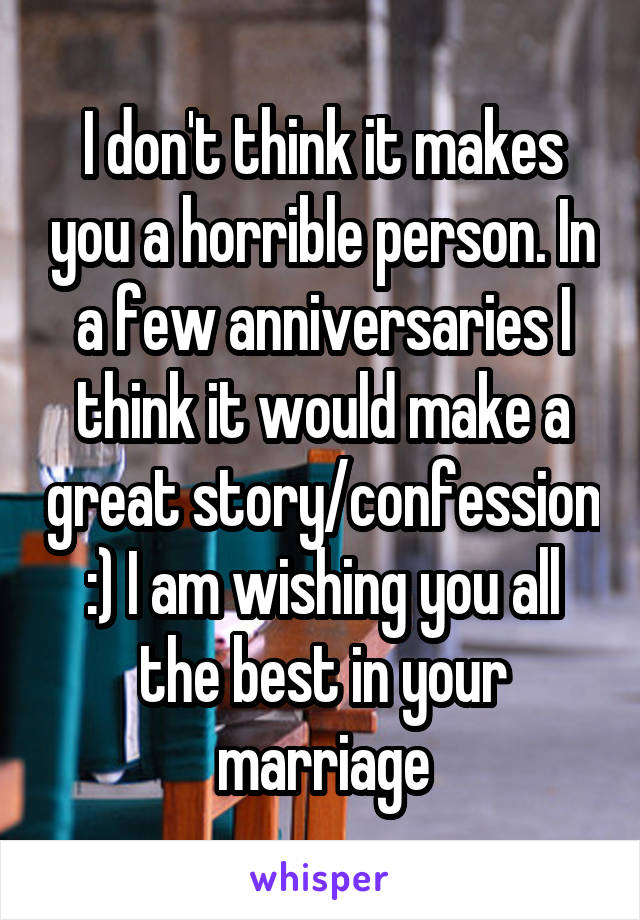 I don't think it makes you a horrible person. In a few anniversaries I think it would make a great story/confession :) I am wishing you all the best in your marriage