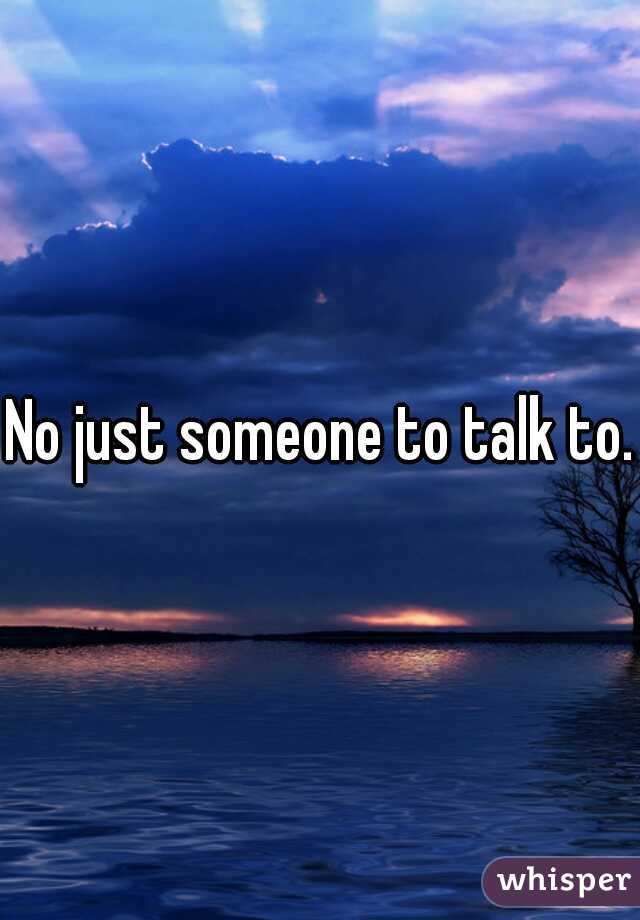 No just someone to talk to.