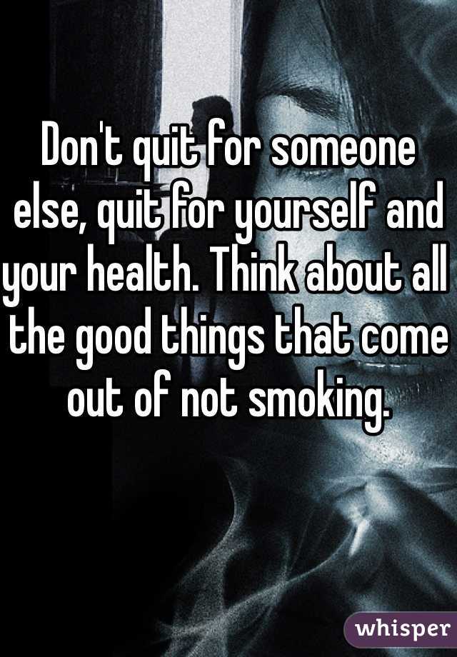 Don't quit for someone else, quit for yourself and your health. Think about all the good things that come out of not smoking. 