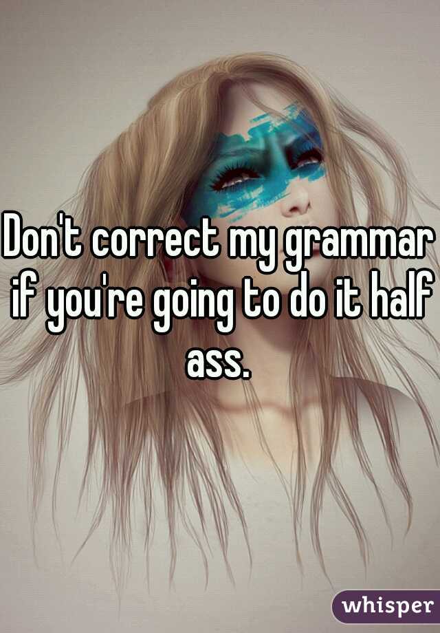 Don't correct my grammar if you're going to do it half ass. 