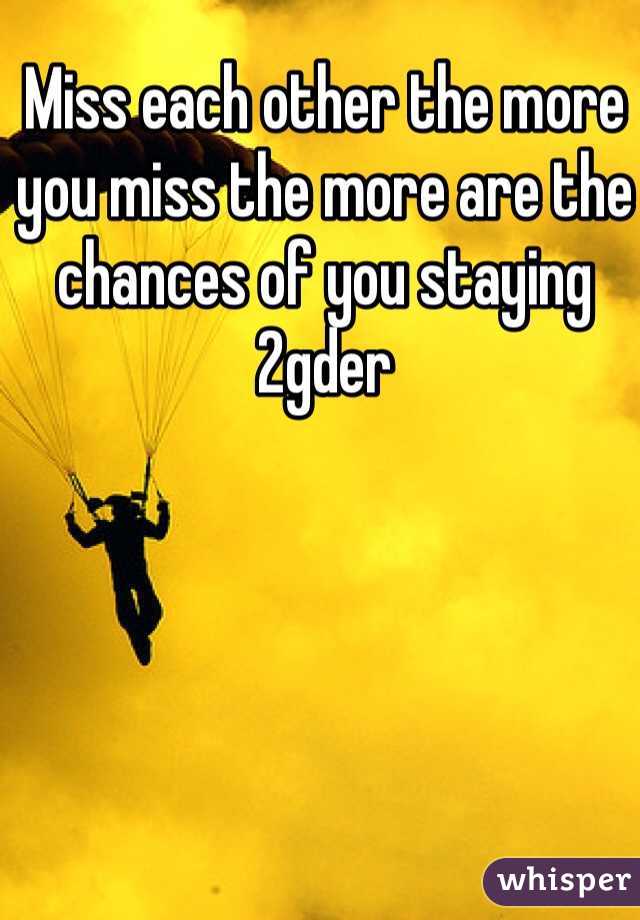 Miss each other the more you miss the more are the chances of you staying 2gder