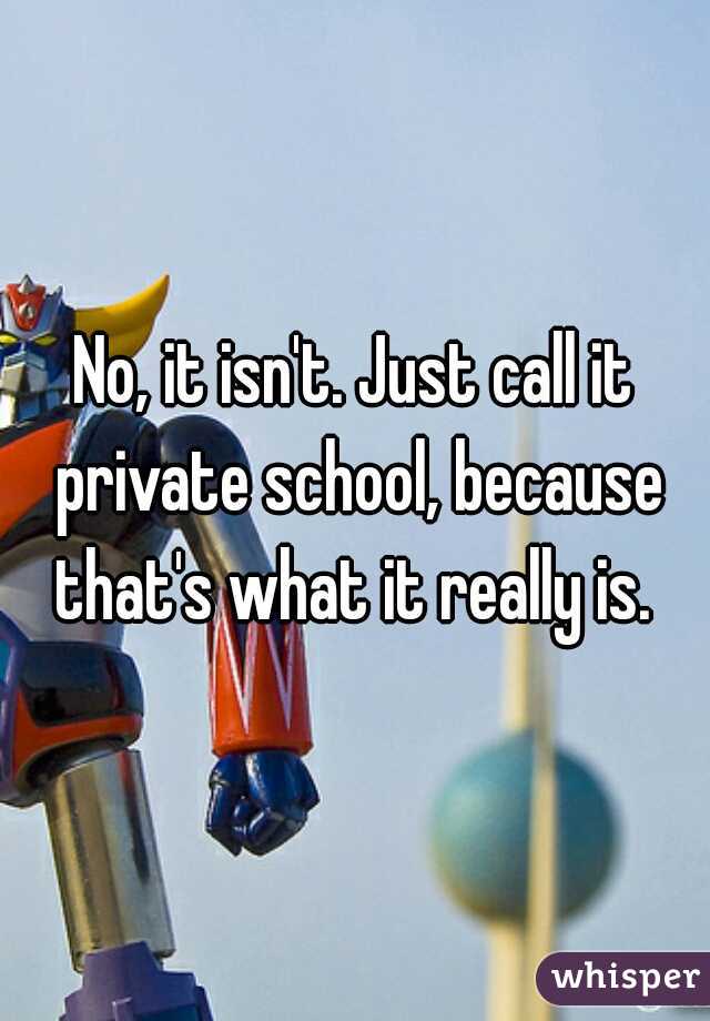 No, it isn't. Just call it private school, because that's what it really is. 