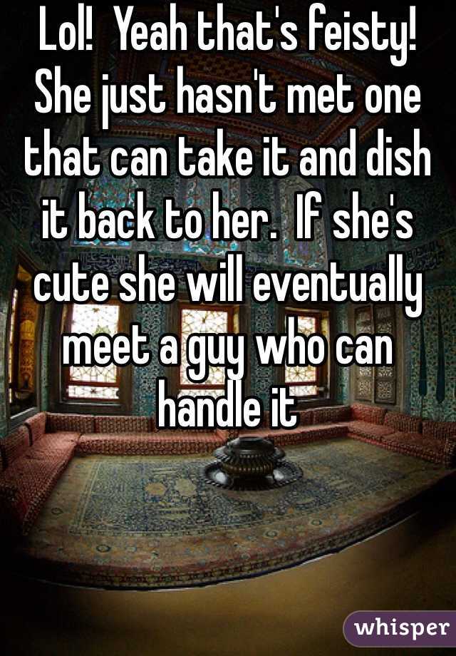 Lol!  Yeah that's feisty!  She just hasn't met one that can take it and dish it back to her.  If she's cute she will eventually meet a guy who can handle it