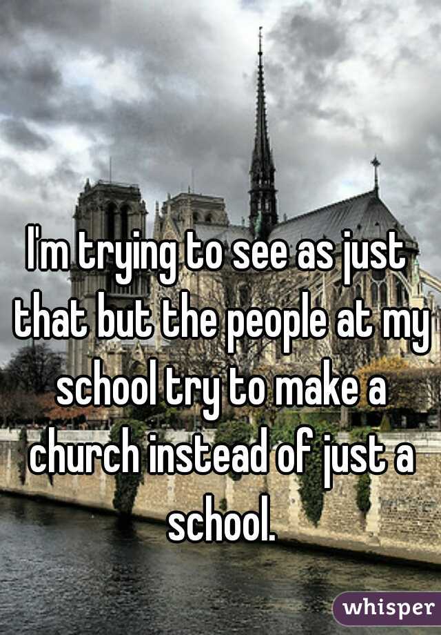 I'm trying to see as just that but the people at my school try to make a church instead of just a school.