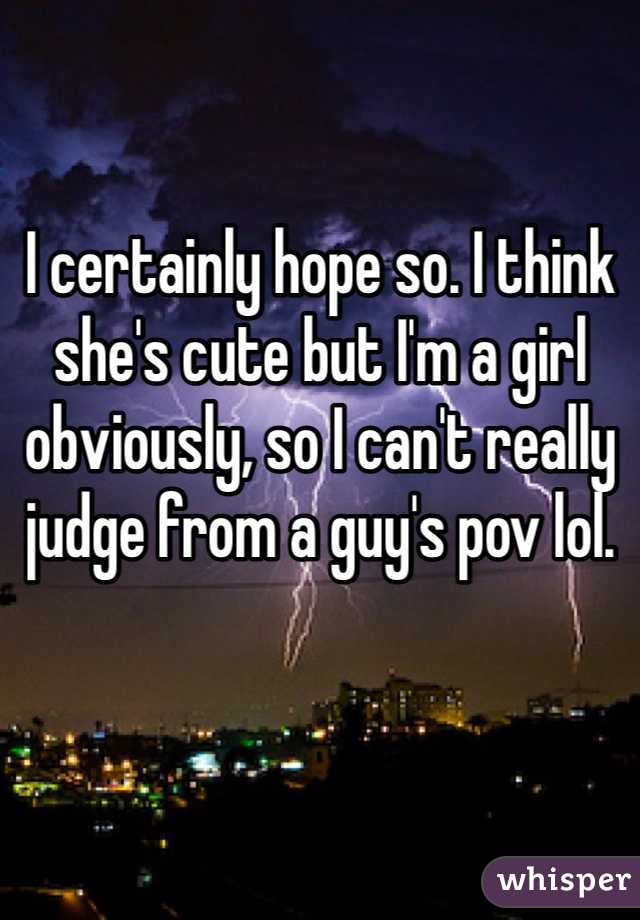 I certainly hope so. I think she's cute but I'm a girl obviously, so I can't really judge from a guy's pov lol.