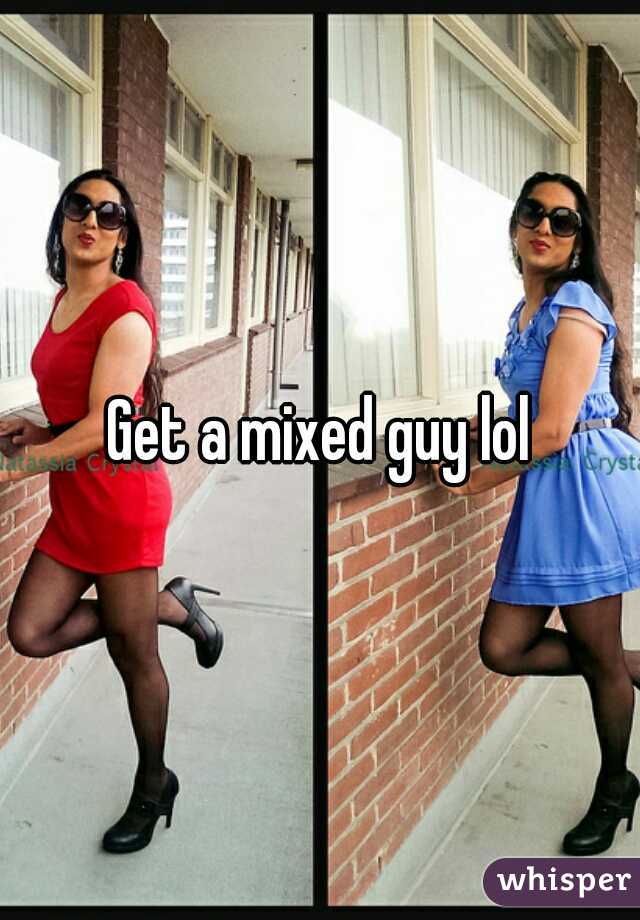 Get a mixed guy lol