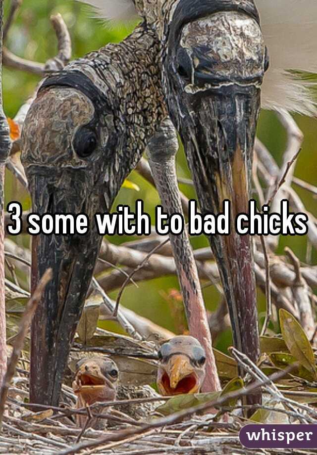 3 some with to bad chicks