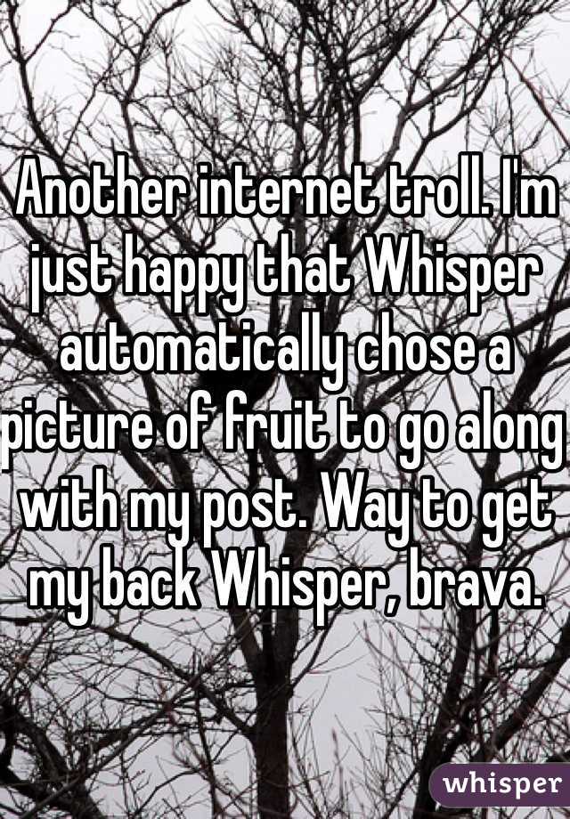 Another internet troll. I'm just happy that Whisper automatically chose a picture of fruit to go along with my post. Way to get my back Whisper, brava. 