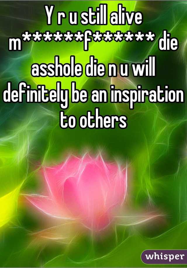 Y r u still alive m******f****** die asshole die n u will definitely be an inspiration to others