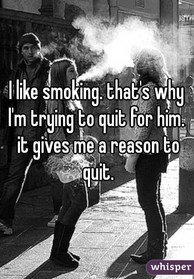 I like smoking. that's why I'm trying to quit for him.  it gives me a reason to quit.