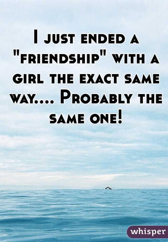 I just ended a "friendship" with a girl the exact same way.... Probably the same one!