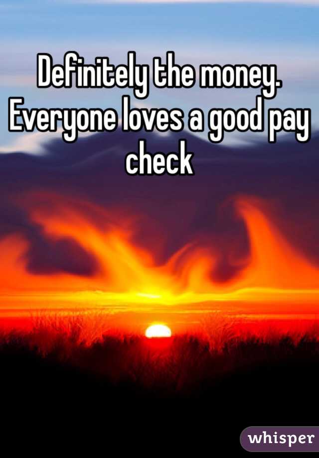 Definitely the money. Everyone loves a good pay check