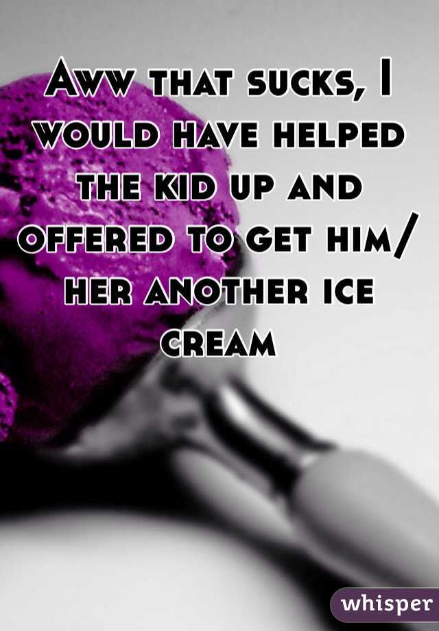 Aww that sucks, I would have helped the kid up and offered to get him/her another ice cream 