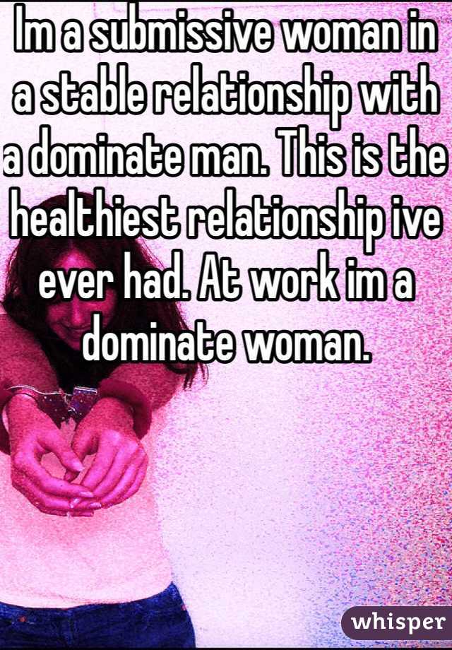 Im a submissive woman in a stable relationship with a dominate man. This is the healthiest relationship ive ever had. At work im a dominate woman. 