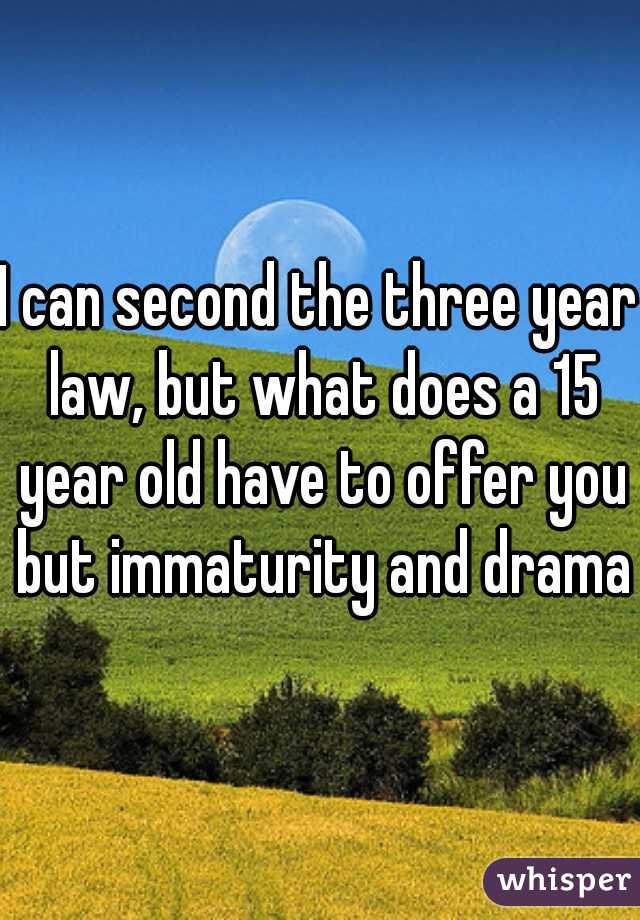 I can second the three year law, but what does a 15 year old have to offer you but immaturity and drama?