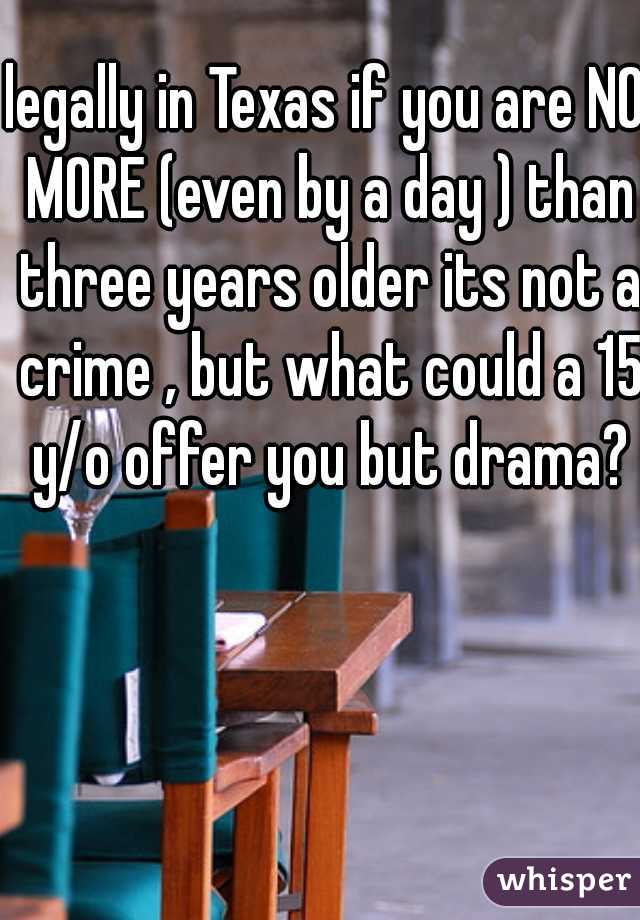 legally in Texas if you are NO MORE (even by a day ) than three years older its not a crime , but what could a 15 y/o offer you but drama?