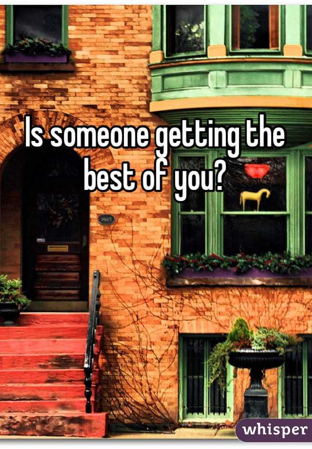 Is someone getting the best of you?