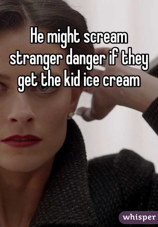 He might scream stranger danger if they get the kid ice cream