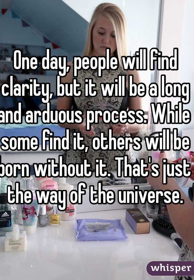 One day, people will find clarity, but it will be a long and arduous process. While some find it, others will be born without it. That's just the way of the universe. 