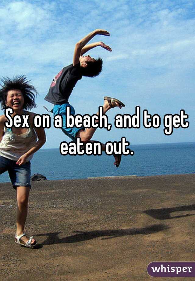 Sex on a beach, and to get eaten out. 