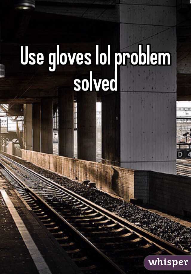 Use gloves lol problem  solved 