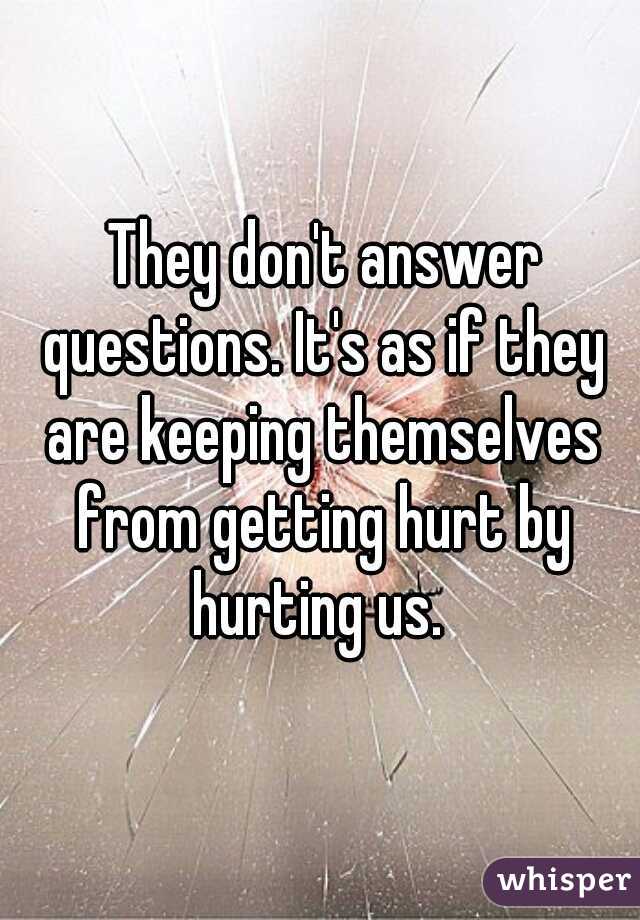  They don't answer questions. It's as if they are keeping themselves from getting hurt by hurting us. 