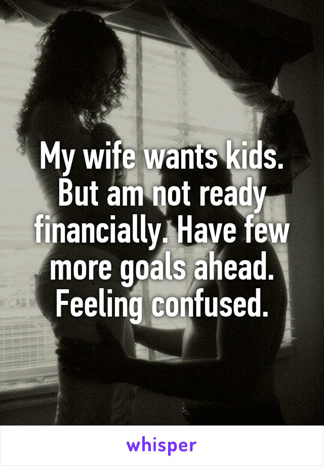 My wife wants kids. But am not ready financially. Have few more goals ahead. Feeling confused.