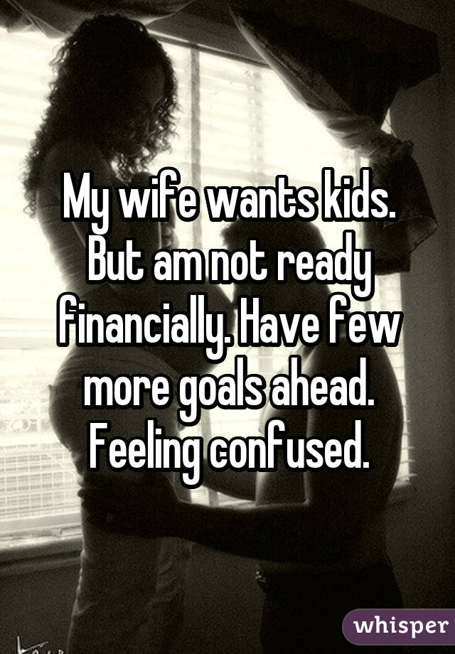My wife wants kids. But am not ready financially. Have few more goals
ahead. Feeling confused.