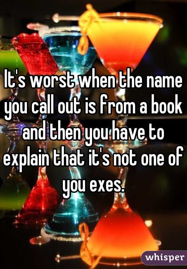 It's worst when the name you call out is from a book and then you have to explain that it's not one of you exes.